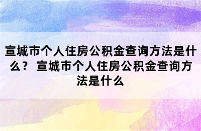 宣城市个人住房公积金查询方法是什么？ 宣城市个人住房公积金查询方法是什么